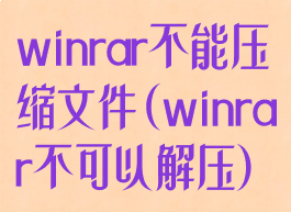 winrar不能压缩文件(winrar不可以解压)