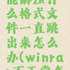 winrar不能解压什么格式文件一直跳出来怎么办(winrar不正常怎么办)