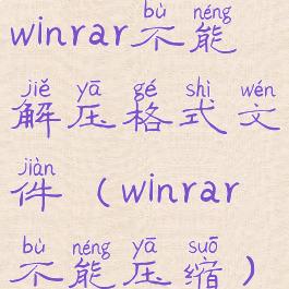 winrar不能解压格式文件(winrar不能压缩)