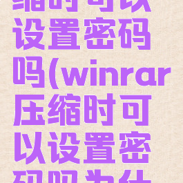 winrar压缩时可以设置密码吗(winrar压缩时可以设置密码吗为什么)