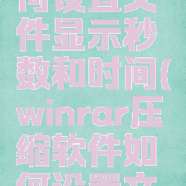 winrar压缩软件如何设置文件显示秒数和时间(winrar压缩软件如何设置文件显示秒数和时间)