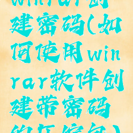 winrar创建密码(如何使用winrar软件创建带密码的压缩包)