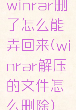 winrar删了怎么能弄回来(winrar解压的文件怎么删除)