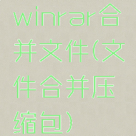 winrar合并文件(文件合并压缩包)