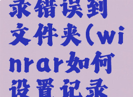 winrar如何设置记录错误到文件夹(winrar如何设置记录错误到文件夹里)