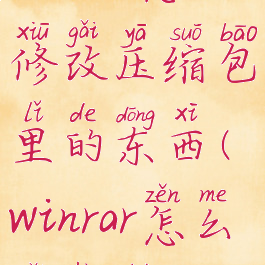 winrar怎么修改压缩包里的东西(winrar怎么改后缀)