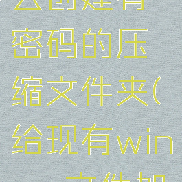 winrar怎么创建有密码的压缩文件夹(给现有winrar文件加密码)