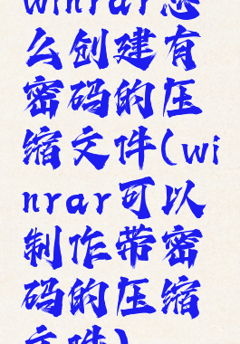 winrar怎么创建有密码的压缩文件(winrar可以制作带密码的压缩文件)
