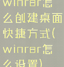 winrar怎么创建桌面快捷方式(winrar怎么设置)