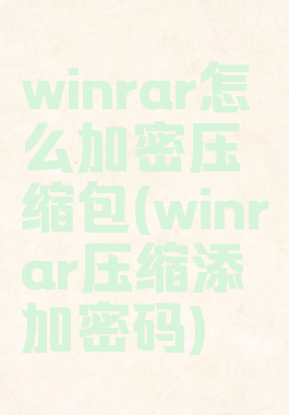 winrar怎么加密压缩包(winrar压缩添加密码)