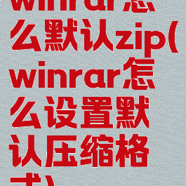 winrar怎么默认zip(winrar怎么设置默认压缩格式)