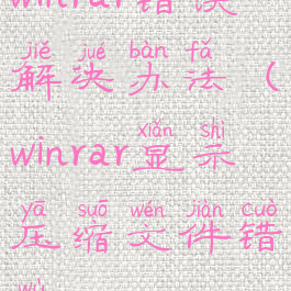 winrar错误解决办法(winrar显示压缩文件错误)