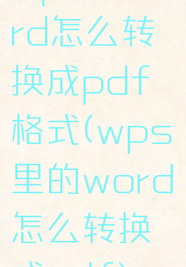 wps的word怎么转换成pdf格式(wps里的word怎么转换成pdf)