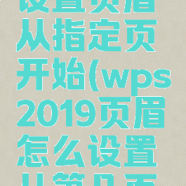 wps怎么设置页眉从指定页开始(wps2019页眉怎么设置从第几页开始)