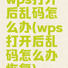 wps打开后乱码怎么办(wps打开后乱码怎么办恢复)