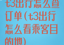 t3出行怎么查订单(t3出行怎么看乘客目的地)