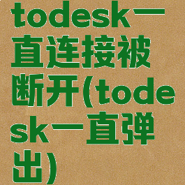 todesk一直连接被断开(todesk一直弹出)