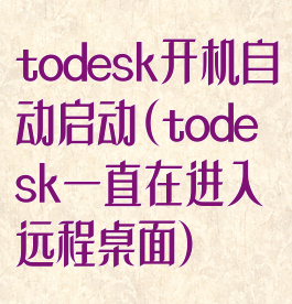todesk开机自动启动(todesk一直在进入远程桌面)