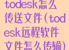 todesk怎么传送文件(todesk远程软件文件怎么传输)