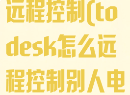 todesk怎么远程控制(todesk怎么远程控制别人电脑)
