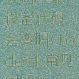 todesk设备代码会变吗(todesk常见问题)