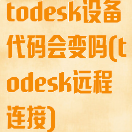 todesk设备代码会变吗(todesk远程连接)