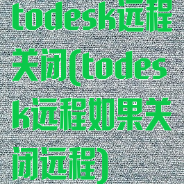 todesk远程关闭(todesk远程如果关闭远程)