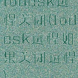 todesk远程关闭(todesk远程如果关闭远程)