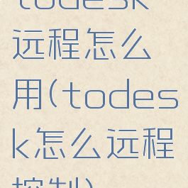 todesk远程怎么用(todesk怎么远程控制)