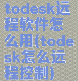 todesk远程软件怎么用(todesk怎么远程控制)