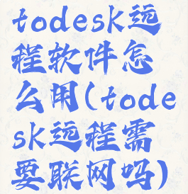 todesk远程软件怎么用(todesk远程需要联网吗)