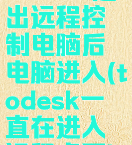 todesk退出远程控制电脑后电脑进入(todesk一直在进入远程桌面)