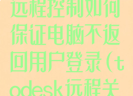 todesk退出远程控制如何保证电脑不返回用户登录(todesk远程关机)