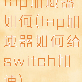 tap加速器如何(tap加速器如何给switch加速)