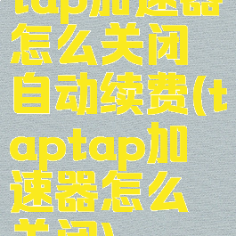 tap加速器怎么关闭自动续费(taptap加速器怎么关闭)