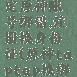 taptap绑定原神账号绑错,注册换身份证(原神taptap换绑手机号)