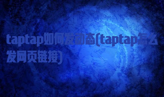 taptap如何发动态(taptap怎么发网页链接)