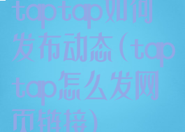 taptap如何发布动态(taptap怎么发网页链接)