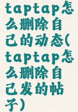 taptap怎么删除自己的动态(taptap怎么删除自己发的帖子)