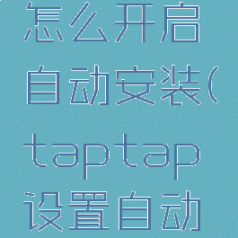 taptap怎么开启自动安装(taptap设置自动安装)