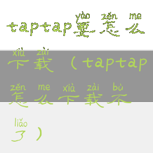 taptap要怎么下载(taptap怎么下载不了)