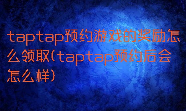 taptap预约游戏的奖励怎么领取(taptap预约后会怎么样)