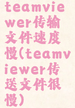 teamviewer传输文件速度慢(teamviewer传送文件很慢)