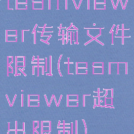 teamviewer传输文件限制(teamviewer超出限制)