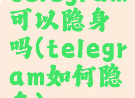 telegram可以隐身吗(telegram如何隐身)