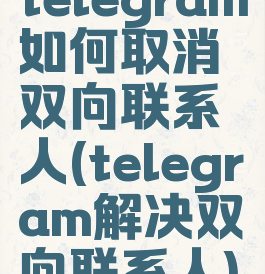 telegram如何取消双向联系人(telegram解决双向联系人)