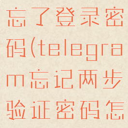 telegram忘了登录密码(telegram忘记两步验证密码怎么办)