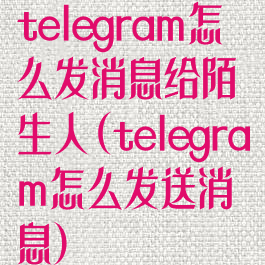 telegram怎么发消息给陌生人(telegram怎么发送消息)