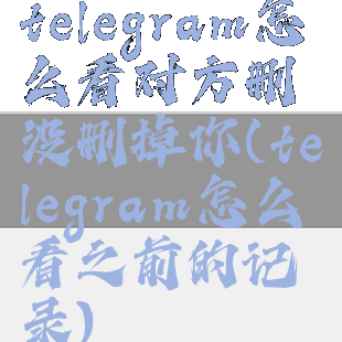 telegram怎么看对方删没删掉你(telegram怎么看之前的记录)