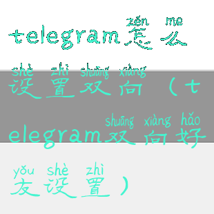 telegram怎么设置双向(telegram双向好友设置)
